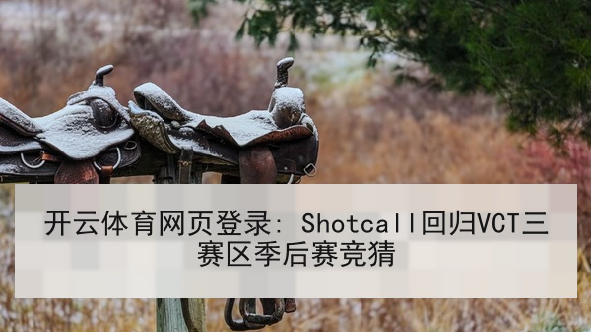 开云体育网页登录: Shotcall回归VCT三赛区季后赛竞猜 开云体育网页登录: Shotcall回归VCT三赛区季后赛竞猜