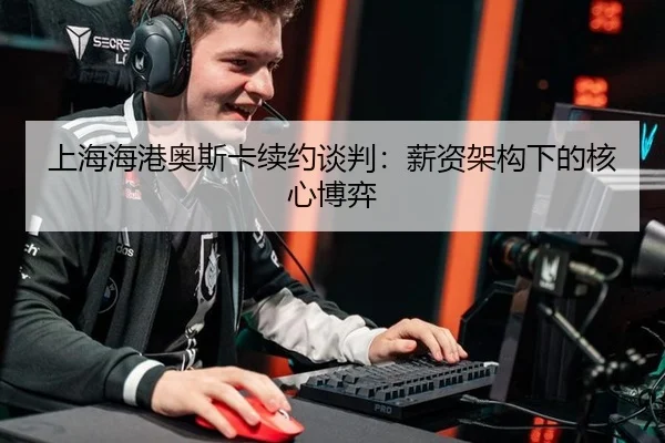 上海海港奥斯卡续约谈判：薪资架构下的核心博弈