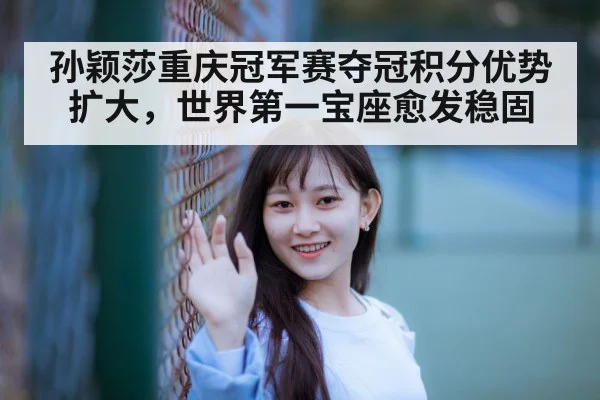 孙颖莎重庆冠军赛夺冠积分优势扩大，世界第一宝座愈发稳固