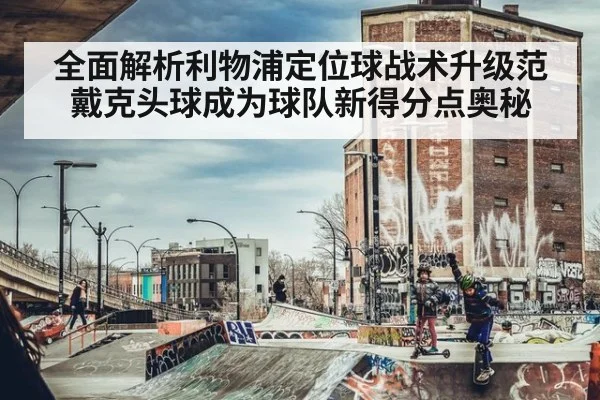 全面解析利物浦定位球战术升级范戴克头球成为球队新得分点奥秘
