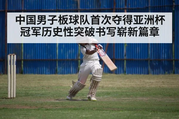 中国男子板球队首次夺得亚洲杯冠军历史性突破书写崭新篇章