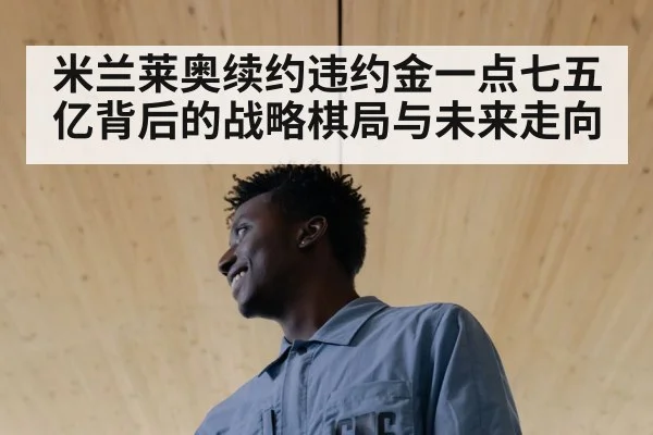 米兰莱奥续约违约金一点七五亿背后的战略棋局与未来走向