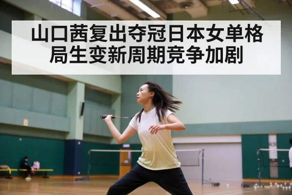 山口茜复出夺冠日本女单格局生变新周期竞争加剧