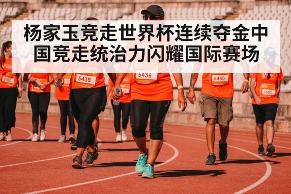 杨家玉竞走世界杯连续夺金中国竞走统治力闪耀国际赛场