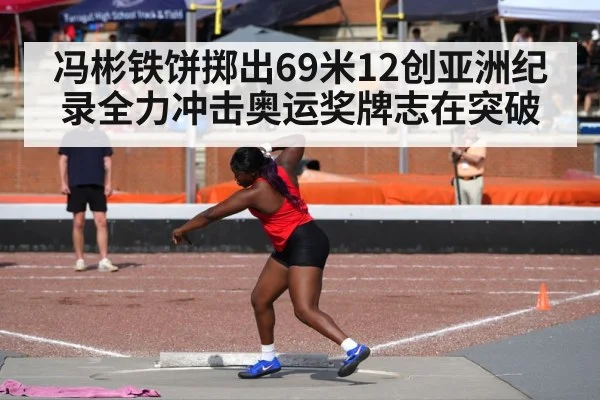 冯彬铁饼掷出69米12创亚洲纪录全力冲击奥运奖牌志在突破