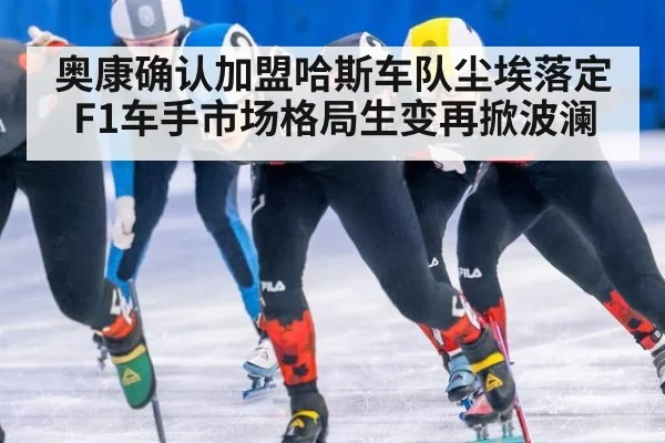 奥康确认加盟哈斯车队尘埃落定 F1车手市场格局生变再掀波澜