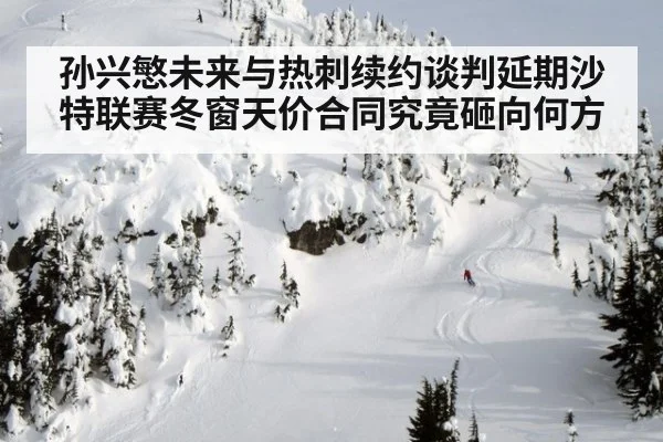 孙兴慜未来与热刺续约谈判延期沙特联赛冬窗天价合同究竟砸向何方
