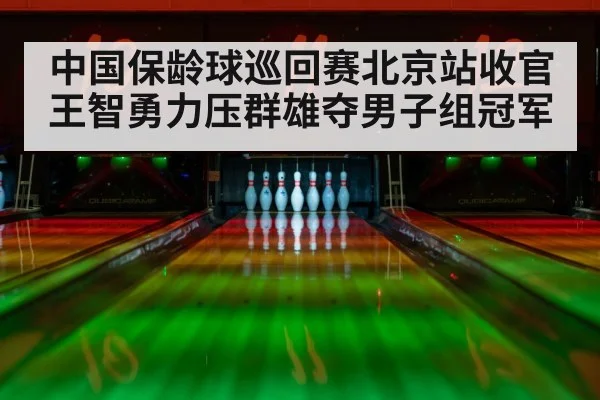 中国保龄球巡回赛北京站收官 王智勇力压群雄夺男子组冠军