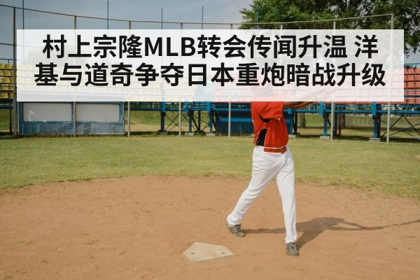 村上宗隆MLB转会传闻升温 洋基与道奇争夺日本重炮暗战升级