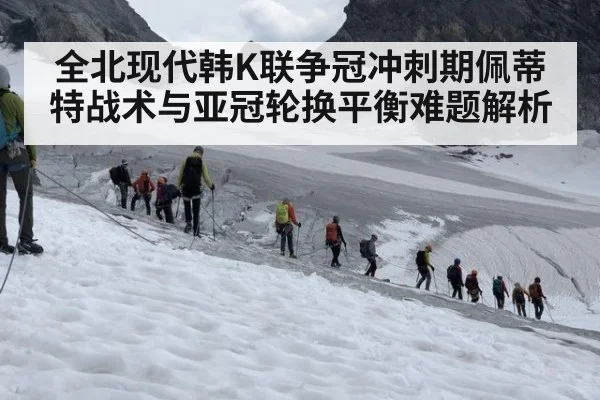 全北现代韩K联争冠冲刺期佩蒂特战术与亚冠轮换平衡难题解析