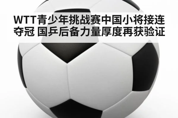 WTT青少年挑战赛中国小将接连夺冠 国乒后备力量厚度再获验证